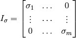 I_\sigma = \begin{bmatrix} \sigma_1 & \dots & 0 \\ \vdots & \dotsi & \vdots \\ 0 & \dots & \sigma_m \end{bmatrix}